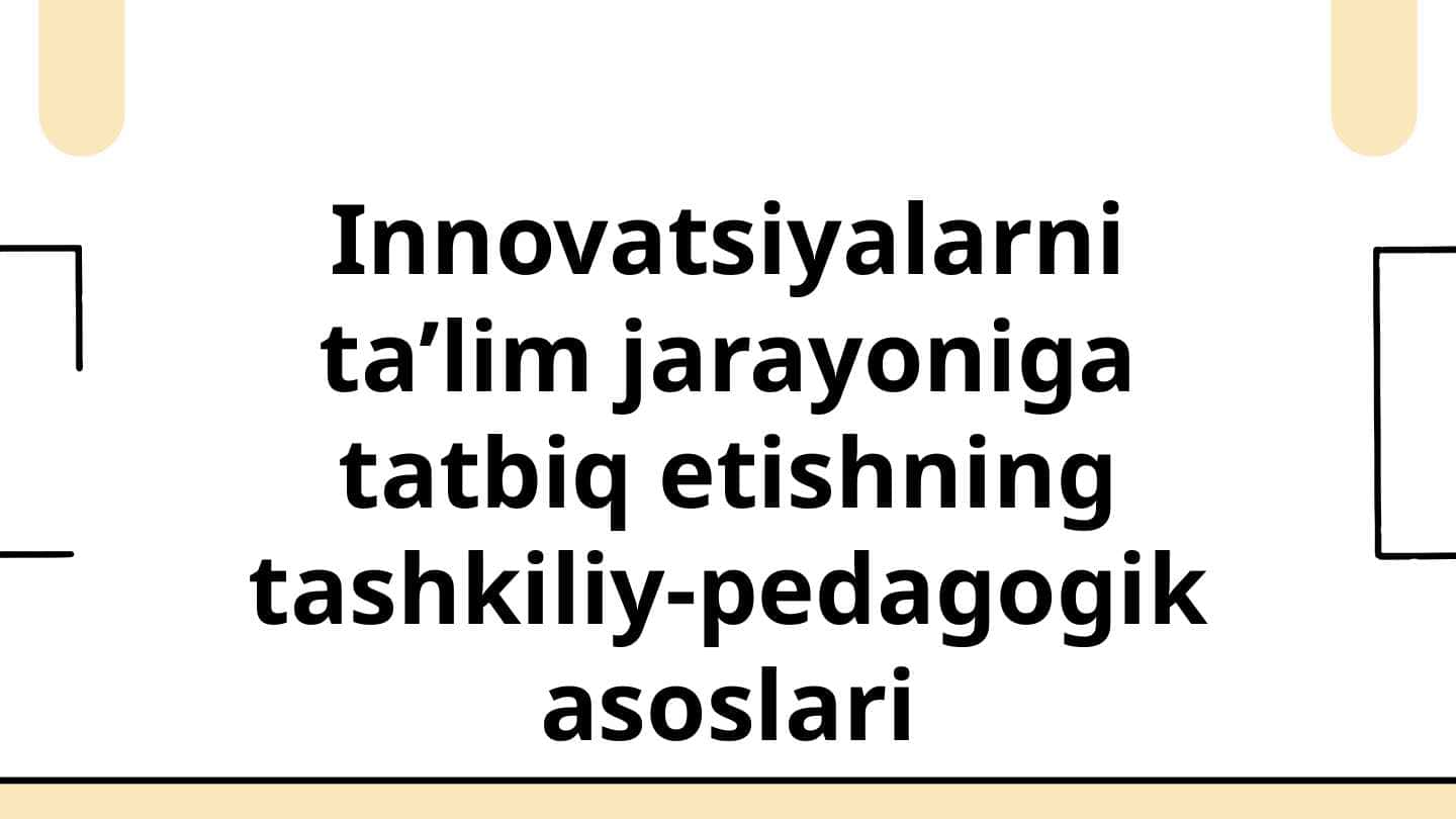 Innovatsiyalarni ta’lim jarayoniga tatbiq etishning tashkiliy-pedagogik asoslari