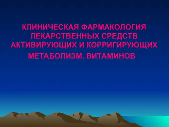КЛИНИЧЕСКАЯ ФАРМАКОЛОГИЯ ЛЕКАРСТВЕННЫХ СРЕДСТВ АКТИВИРУЮЩИХ И КОРРИГИРУЮЩИХ МЕТАБОЛИЗМ, ВИТАМИНОВ