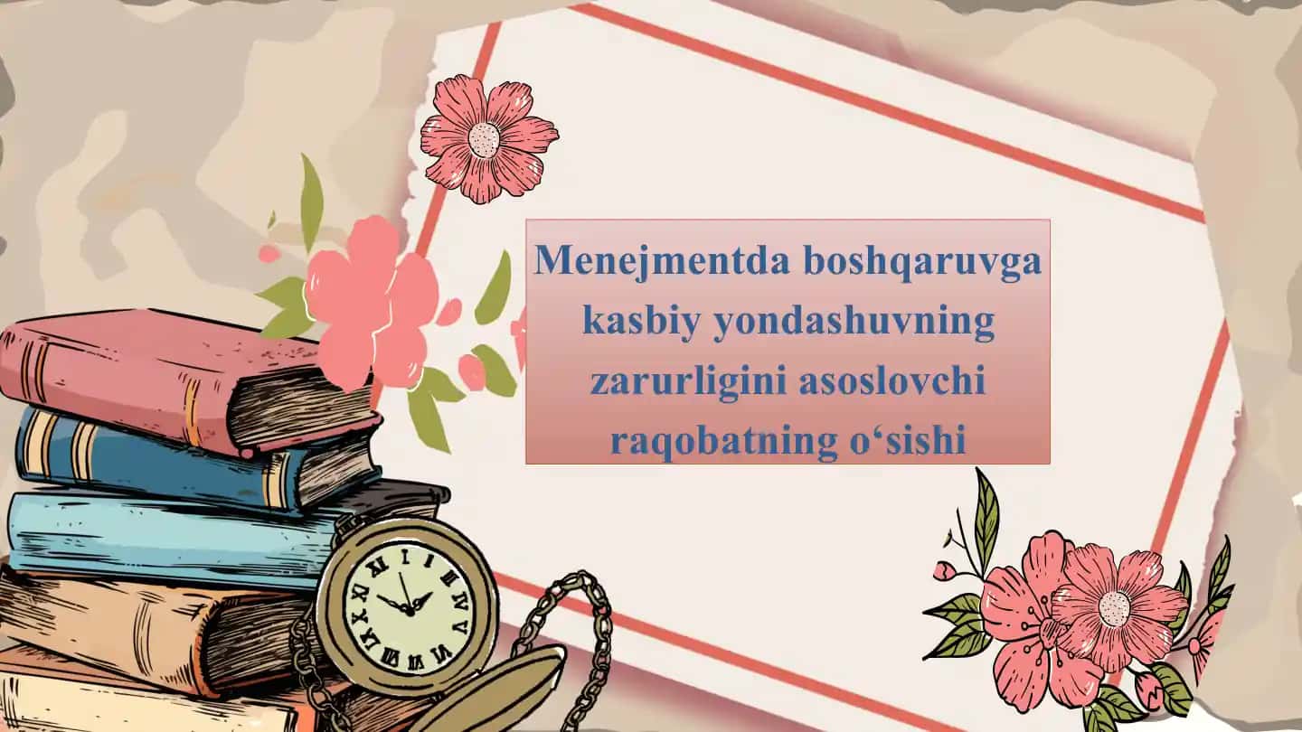 Menejmentda boshqaruvga kasbiy yondashuvning zarurligini asoslovchi raqobatning o‘sishi
