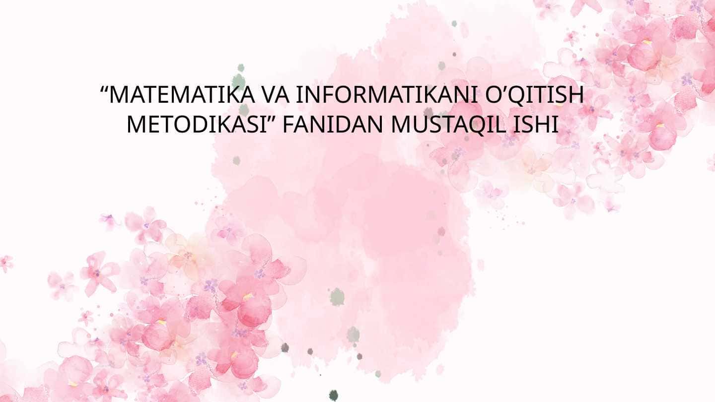 MATEMATIKA VA INFORMATIKANI O’QITISH METODIKASI FANIDAN MUSTAQIL ISHI