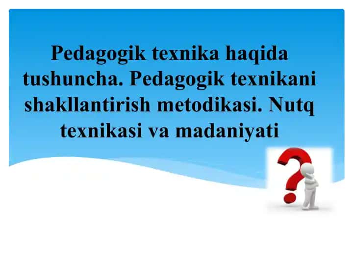 Pedagogik texnika haqida tushuncha. Pedagogik texnikani shakllantirish metodikasi. Nutq texnikasi va madaniyati