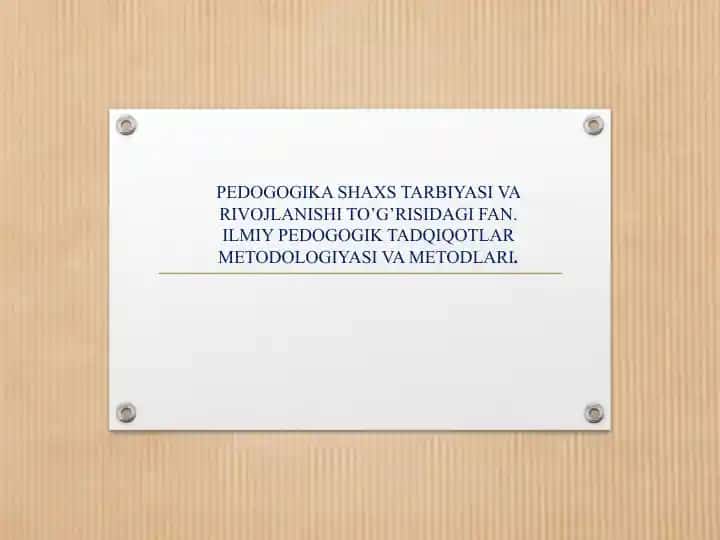 PEDOGOGIKA SHAXS TARBIYASI VA RIVOJLANISHI TO’G’RISIDAGI FAN. ILMIY PEDOGOGIK TADQIQOTLAR METODOLOGIYASI VA METODLARI
