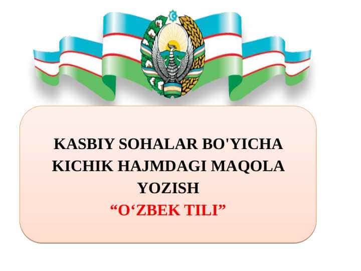 KASBIY SOHALAR BO'YICHA KICHIK HAJMDAGI MAQOLA YOZISH “O‘ZBEK TILI”