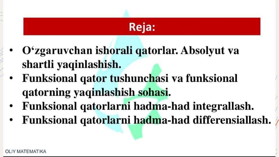 Oʻzgaruvchan ishorali qatorlar. Absolut va shartli yaqinlashish. Funksional qator tushunchasi va funksional qatorning yaqinlashish sohasi.Funksional qatorlarni hadma-had integrallash va defrensallash.