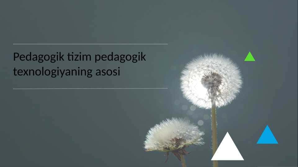 Pedagogik tizim pedagogik texnologiyaning asosi