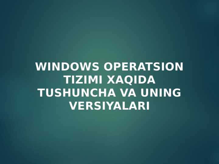 Windows operatsion tizimi xaqida tushuncha va uning versiyalari