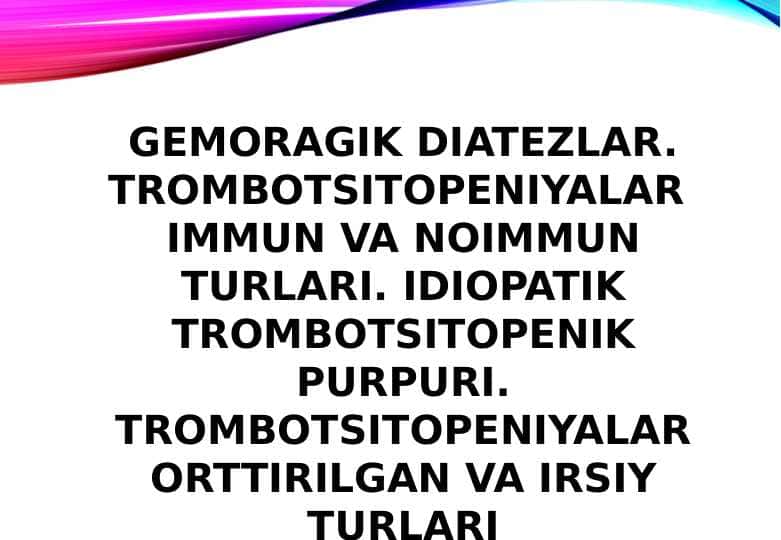 GEMORAGIK DIATEZLAR. TROMBOTSITOPENIYALAR IMMUN VA NOIMMUN TURLARI. IDIOPATIK TROMBOTSITOPENIK PURPURI. TROMBOTSITOPENIYALAR ORTTIRILGAN VA IRSIY TURLARI