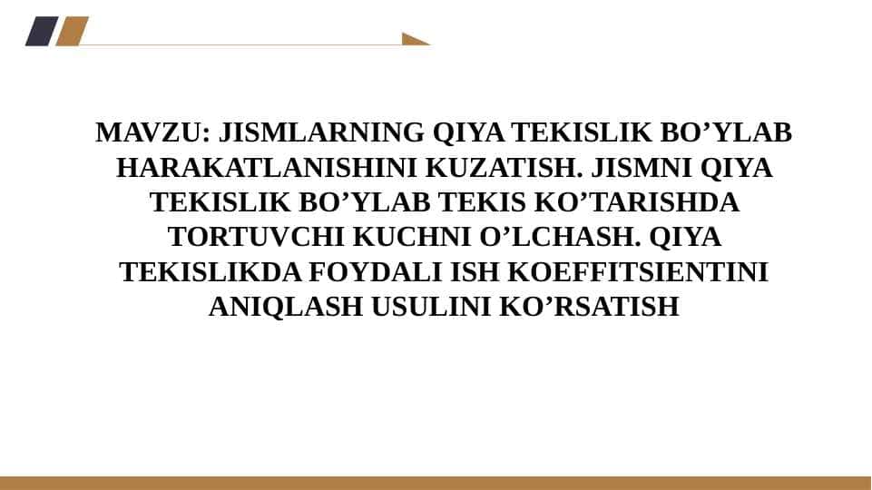 JISMLARNING QIYA TEKISLIK BO’YLAB HARAKATLANISHINI KUZATISH. JISMNI QIYA TEKISLIK BO’YLAB TEKIS KO’TARISHDA TORTUVCHI KUCHNI O’LCHASH. QIYA TEKISLIKDA FOYDALI ISH KOEFFITSIENTINI ANIQLASH USULINI KO’RSATISH