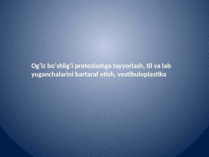 Ogʻiz boʻshligʻi protezlashga tayyorlash, til va lab yuganchalarini bartaraf etish, vestibuloplastika