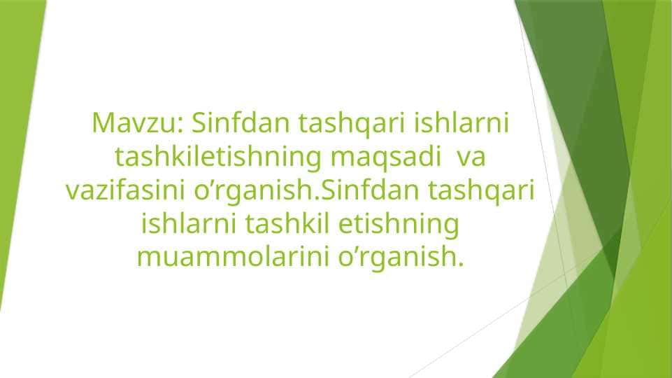 Sinfdan tashqari ishlarni tashkiletishning maqsadi va vazifasini o’rganish.Sinfdan tashqari ishlarni tashkil etishning muammolarini o’rganish
