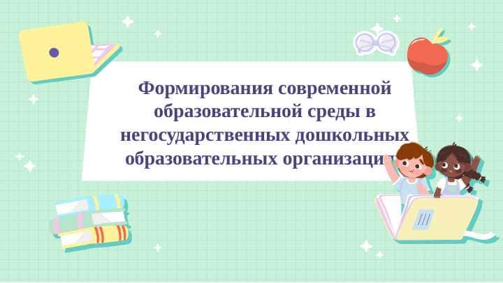 Формирования современной образовательной среды в негосударственных дошкольных образовательных организациях