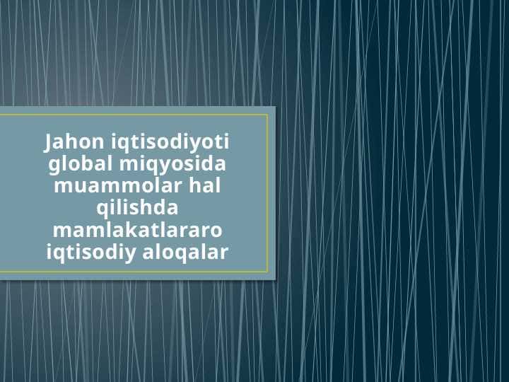 Jahon iqtisodiyoti global miqyosida muammolar hal qilishda mamlakatlararo iqtisodiy aloqalar