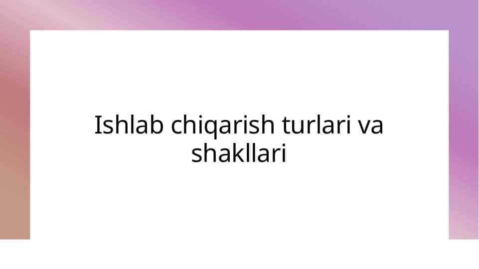 Ishlab chiqarish turlari va shakllari