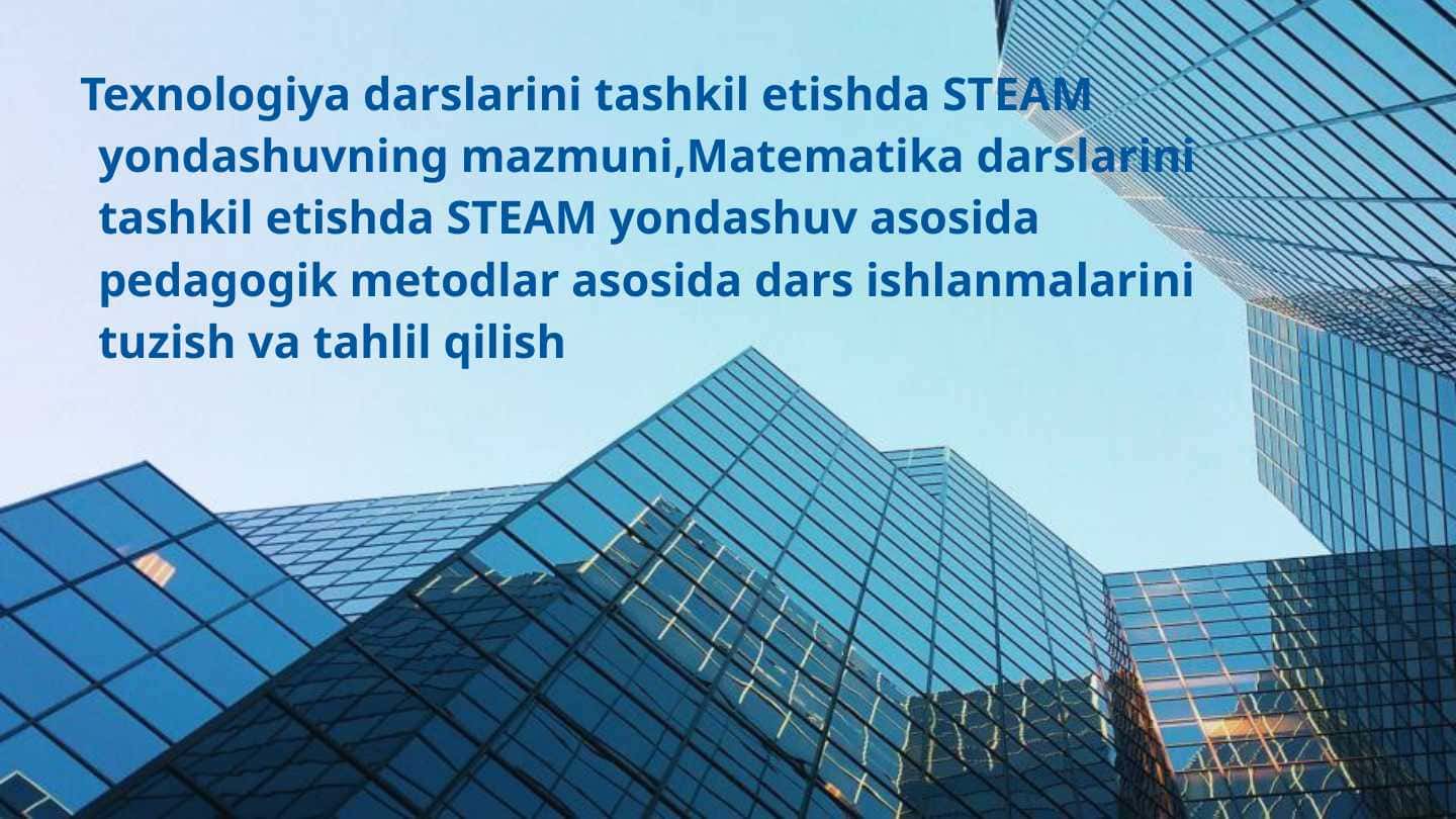 Texnologiya darslarini tashkil etishda STEAM yondashuvning mazmuni,Matematika darslarini tashkil etishda STEAM yondashuv asosida pedagogik metodlar asosida dars ishlanmalarini tuzish va tahlil qilish