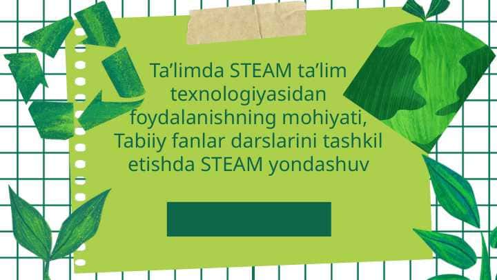 Ta’limda STEAM ta’lim texnologiyasidan foydalanishning mohiyati, Tabiiy fanlar darslarini tashkil etishda STEAM yondashuv