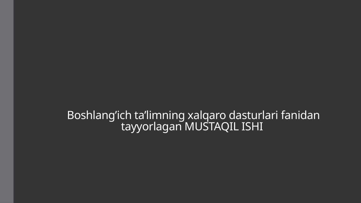 Boshlang’ich ta’limning xalqaro dasturlari fanidan tayyorlagan MUSTAQIL ISHI