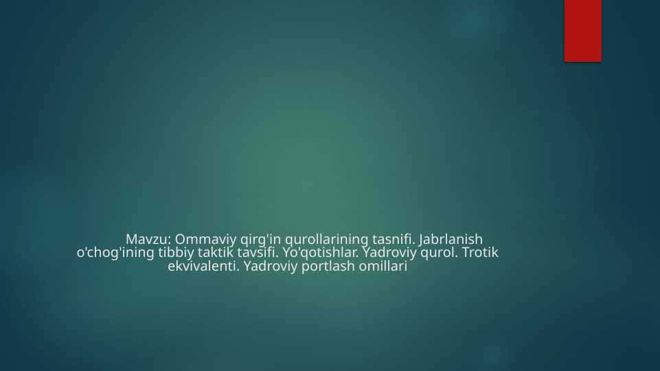 Ommaviy qirg'in qurollarining tasnifi. Jabrlanish o'chog'ining tibbiy taktik tavsifi. Yo'qotishlar. Yadroviy qurol. Trotik ekvivalenti. Yadroviy portlash omillari
