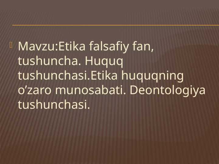 ETIKA FALSAFIY FAN, TUSHUNCHA. HUQUQ TUSHUNCHASI. ETIKA HUQUQNING O`ZARO MUNOSABATI. DEONTOLOGIYA TUSHUNCHASI.