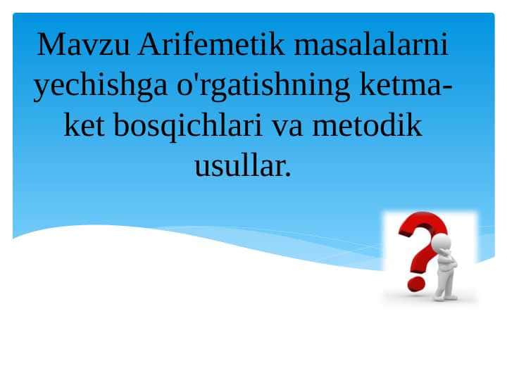 Mavzu Arifemetik masalalarni yechishga o'rgatishning ketma-ket bosqichlari va metodik usullar