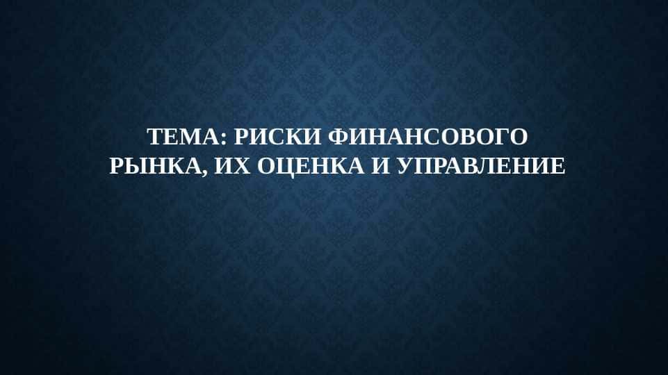 РИСКИ ФИНАНСОВОГО РЫНКА, ИХ ОЦЕНКА И УПРАВЛЕНИЕ