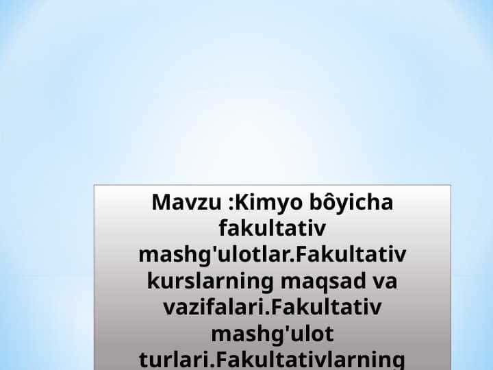 Kimyo bôyicha fakultativ mashg'ulotlar.Fakultativ kurslarning maqsad va vazifalari.Fakultativ mashg'ulot turlari.Fakultativlarning mazmuni.Fakultativ kurslarning o'qitish metodlari.