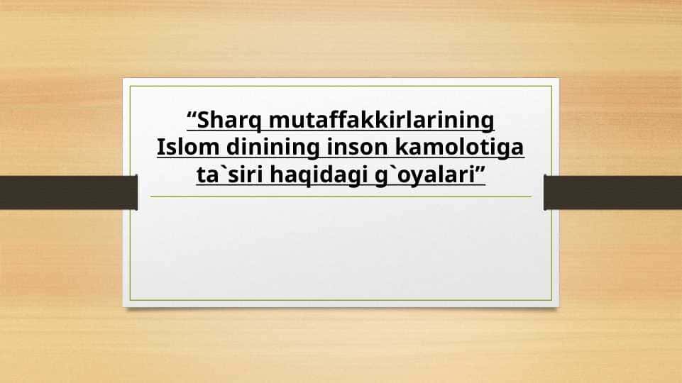 “Sharq mutaffakkirlarining Islom dinining inson kamolotiga ta`siri haqidagi g`oyalari”
