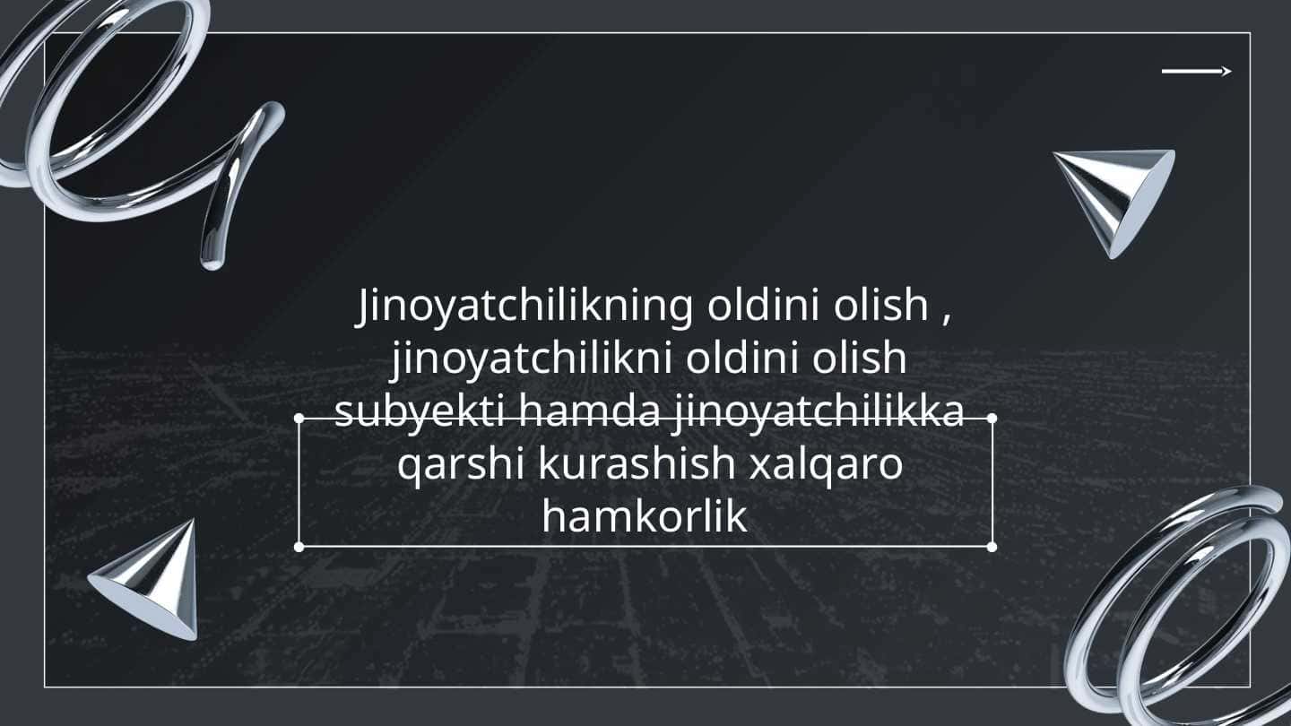 Jinoyatchilikning oldini olish , jinoyatchilikni oldini olish subyekti hamda jinoyatchilikka qarshi kurashish xalqaro hamkorlik