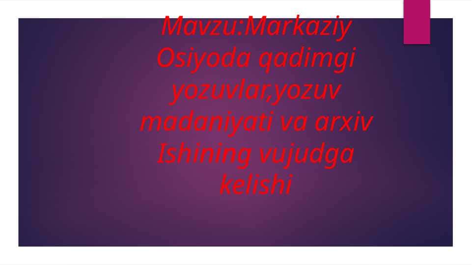Markaziy Osiyoda qadimgi yozuvlar,yozuv madaniyati va arxiv Ishining vujudga kelishi
