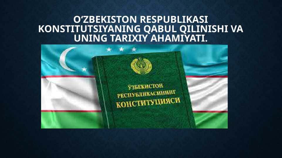 O‘zbekiston Respublikasi Konstitutsiyaning qabul qilinishi va uning tarixiy ahamiyati.