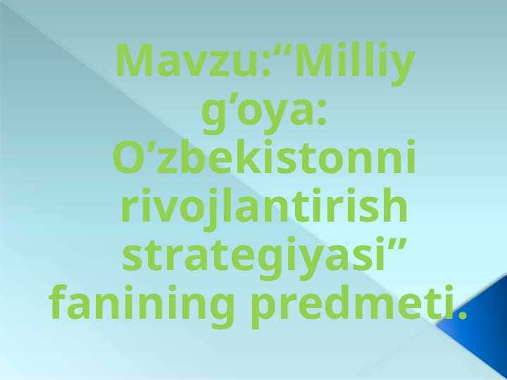 Milliy g’oya O’zbekistonni rivojlantirish strategiyasi fanining predmeti.