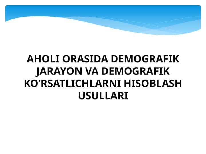 AHOLI ORASIDA DEMOGRAFIK JARAYON VA DEMOGRAFIK KO’RSATLICHLARNI HISOBLASH USULLARI