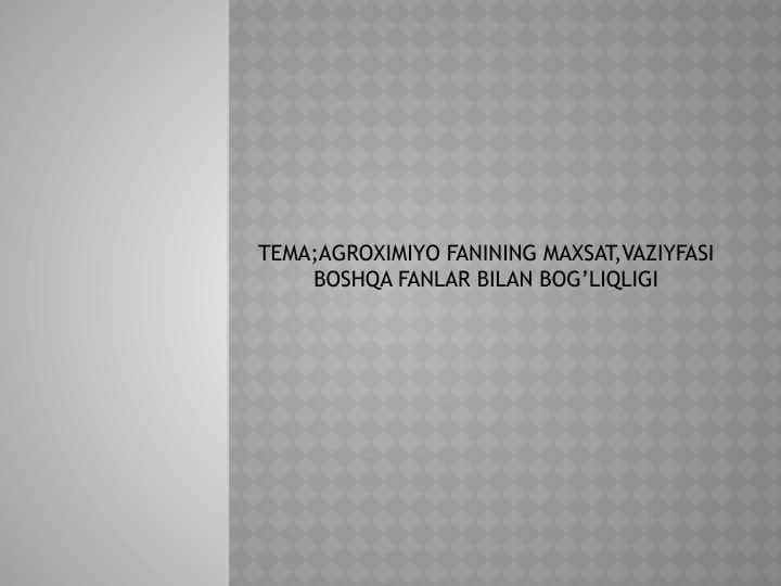 Tema;Agroximiyo fanining maxsat,vaziyfasi boshqa fanlar bilan bog’liqligi