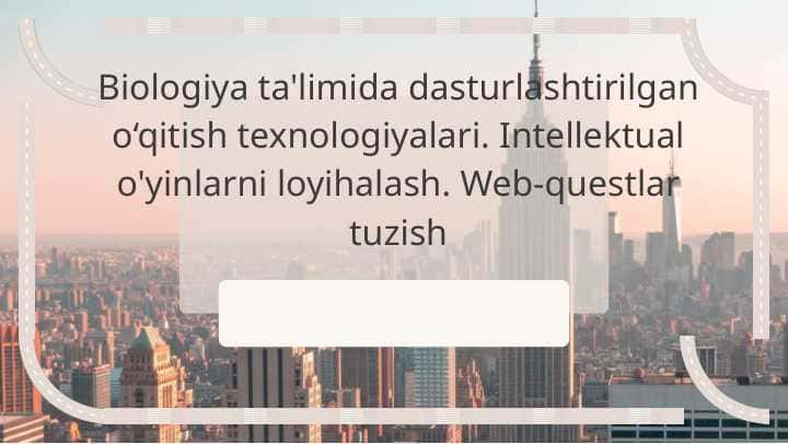 Biologiya ta'limida dasturlashtirilgan o‘qitish texnologiyalari. Intellektual o'yinlarni loyihalash. Web-questlar tuzish