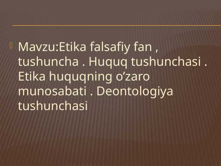 Bioetikaga kirish . Etika falsafiy fan , tushuncha . Huquq tushunchasi . Etika huquqning o’zaro munosabati . Deontologiya tushunchasi