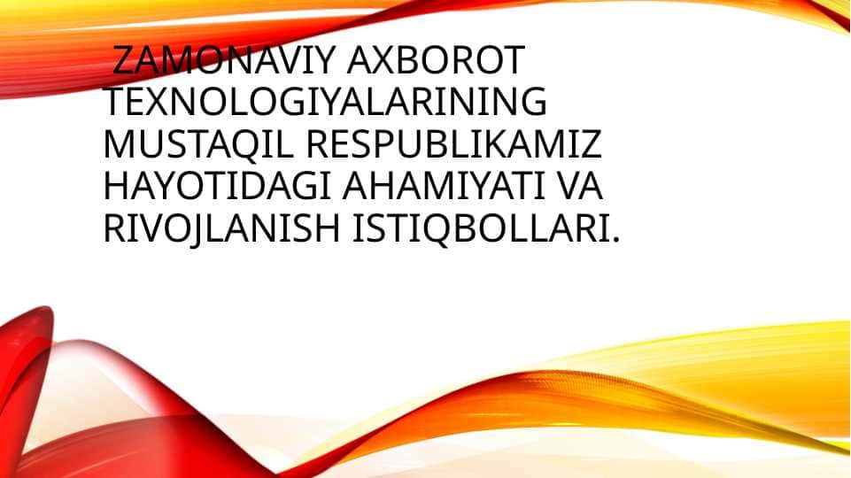 Zamonaviy axborot texnologiyalarining mustaqil respublikamiz hayotidagi ahamiyati va rivojlanish istiqbollari.
