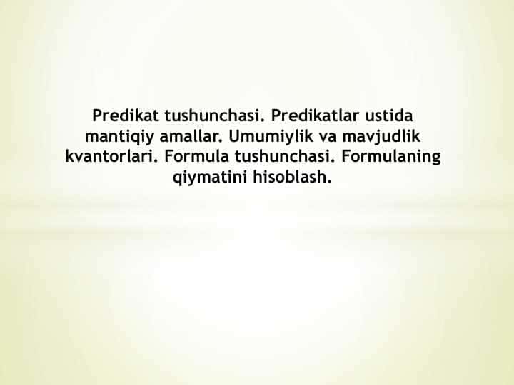 Predikat tushunchasi. Predikatlar ustida mantiqiy amallar. Umumiylik va mavjudlik kvantorlari. Formula tushunchasi. Formulaning qiymatini hisoblash.