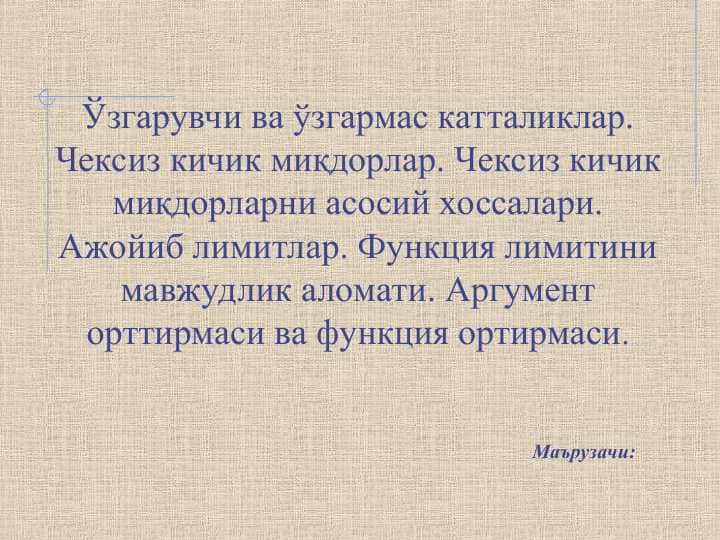 Ўзгарувчи ва ўзгармас катталиклар. Чексиз кичик миқдорлар. Чексиз кичик миқдорларни асосий хоссалари. Ажойиб лимитлар. Функция лимитини мавжудлик аломати. Аргумент орттирмаси ва функция ортирмаси.