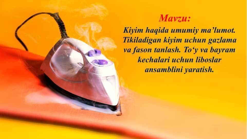 Kiyim haqida umumiy ma’lumot. Tikiladigan kiyim uchun gazlama va fason tanlash. To‘y va bayram kechalari uchun liboslar ansamblini yaratish