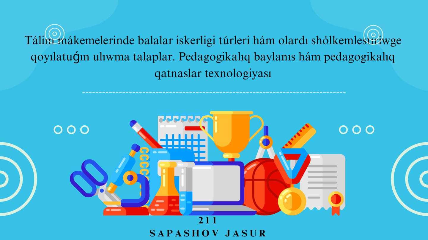 Tálim mákemelerinde balalar iskerligi túrleri hám olardı shólkemlestiriwge qoyılatuǵın ulıwma talaplar. Pedagogikalıq baylanıs hám pedagogikalıq qatnaslar texnologiyası.