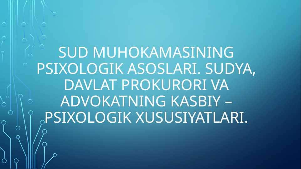 Sud muhokamasining psixologik asoslari. Sudya, davlat prokurori va advokatning kasbiy – psixologik xususiyatlari. Sud muhokamasining psixologik xususiyatlari