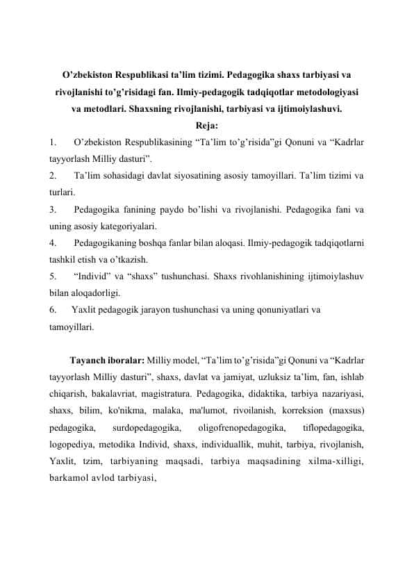 O’zbekiston Respublikasi ta’lim tizimi. Pedagogika shaxs tarbiyasi va rivojlanishi to’g’risidagi fan. Ilmiy-pedagogik tadqiqotlar metodologiyasi va metodlari. Shaxsning rivojlanishi, tarbiyasi va ijtimoiylashuvi.