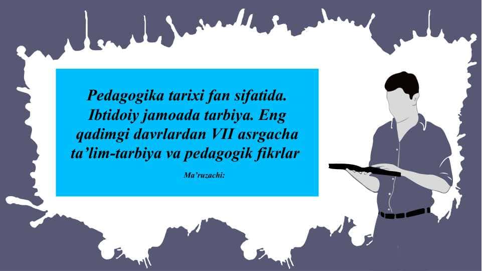 Pedagogika tarixi fan sifatida. Ibtidoiy jamoada tarbiya. Eng qadimgi davrlardan VII asrgacha ta’lim-tarbiya va pedagogik fikrlar