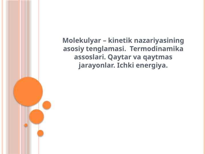 Molekulyar – kinetik nazariyasining asosiy tenglamasi. Termodinamika assoslari. Qaytar va qaytmas jarayonlar. Ichki energiya.