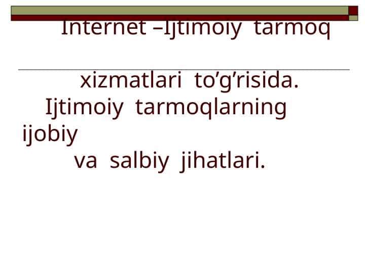 Internet –Ijtimoiy tarmoq xizmatlari to’g’risida. Ijtimoiy tarmoqlarning ijobiy va salbiy jihatlari.