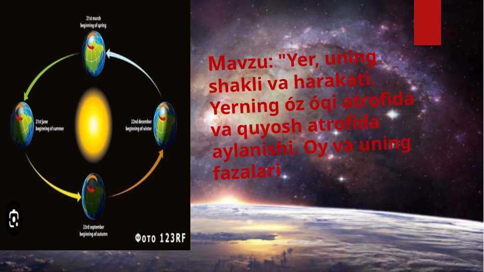 Yer, uning shakli va harakati. Yerning óz óqi atrofida va quyosh atrofida aylanishi. Oy va uning fazalari