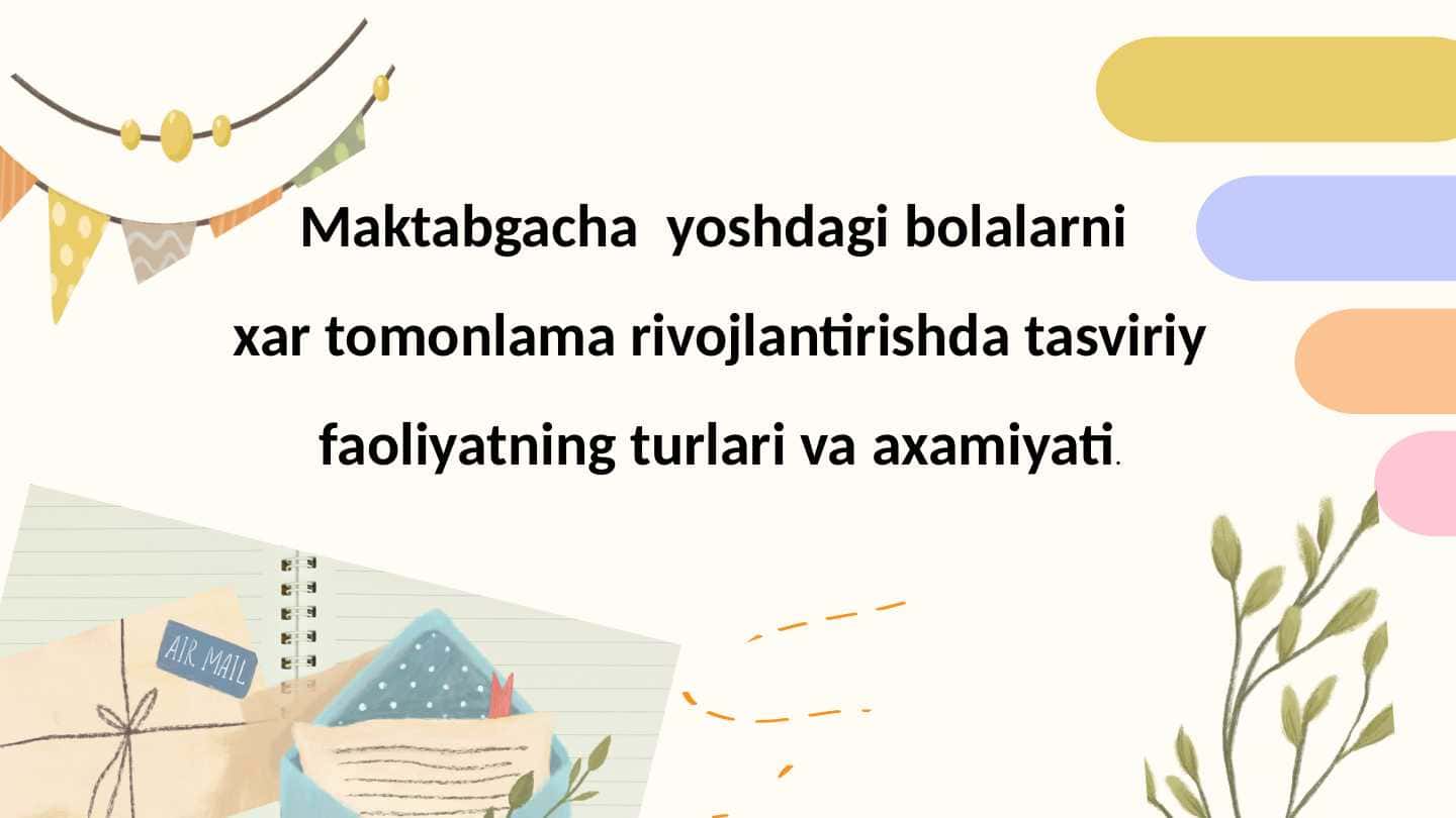 Maktabgacha yoshdagi bolalarni xar tomonlama rivojlantirishda tasviriy faoliyatning turlari va axamiyati