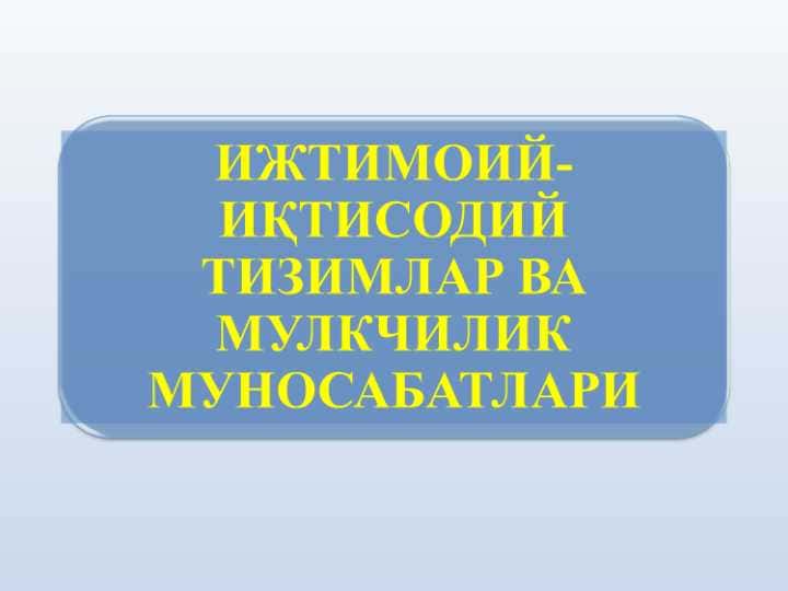 ИЖТИМОИЙ-ИҚТИСОДИЙ ТИЗИМЛАР ВА МУЛКЧИЛИК МУНОСАБАТЛАРИ