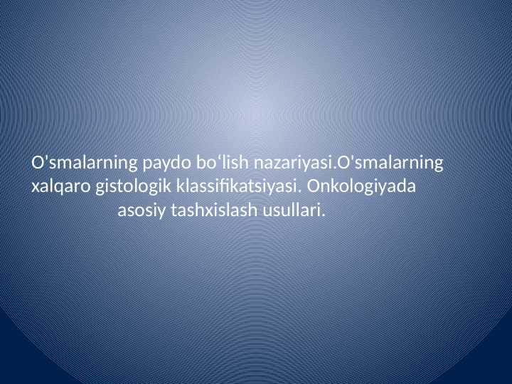 O'smalarning paydo boʻlish nazariyasi.O'smalarning xalqaro gistologik klassifikatsiyasi. Onkologiyada
asosiy tashxislash usullari.