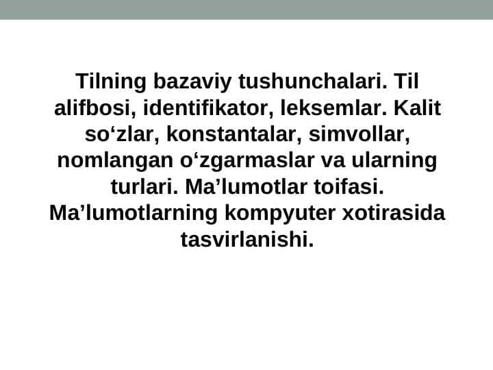 Tilning bazaviy tushunchalari. Til alifbosi, identifikator, leksemlar. Kalit so‘zlar, konstantalar, simvollar, nomlangan o‘zgarmaslar va ularning turlari. Ma’lumotlar toifasi. Ma’lumotlarning kompyuter xotirasida tasvirlanishi.