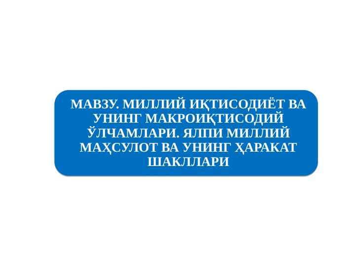 МИЛЛИЙ ИҚТИСОДИЁТ ВА УНИНГ МАКРОИҚТИСОДИЙ ЎЛЧАМЛАРИ. ЯЛПИ МИЛЛИЙ МАҲСУЛОТ ВА УНИНГ ҲАРАКАТ ШАКЛЛАРИ